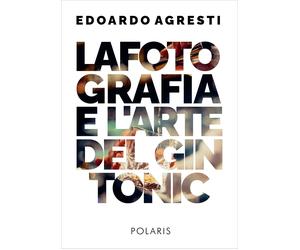 La fotografia e l'arte del gin tonic. Ediz. illustrata - Agresti Edoardo