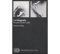la fotografia. una storia culturale e visuale - Clarke Graham