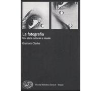 La fotografia. Una storia culturale e visuale - Clarke Graham