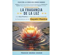LA FRAGANCIA DE LA LUZ: Una Guía Práctica e Inspiradora para Expandir la Consciencia con el GAYATRI MANTRA