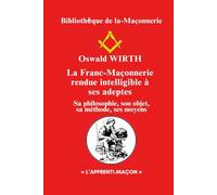 La Franc-Maçonnerie rendue intelligible à ses adeptes: Sa philosophie, son objet, sa méthode, ses moyens