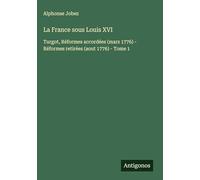 La France sous Louis XVI: Turgot, Réformes accordées (mars 1776) - Réformes retirées (aout 1776) - Tome 1