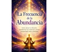 La Frecuencia de la Abundancia: Cómo elevar tu vibración, transformar tus creencias y atraer prosperidad, éxito y bienestar