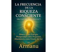 La Frecuencia de la Riqueza Consciente: Dinero como Energía, Prosperidad como Propósito, Abundancia como Estado del Ser