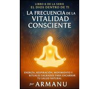La Frecuencia de la Vitalidad Consciente: Energía, Respiración, Movimiento y Rituales Sagrados para Encarnar Tu Salud Natural