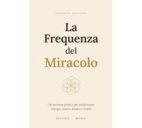 La Frequenza del Miracolo: Un percorso pratico per trasformare energia, amore, denaro e realtà