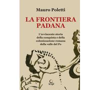 La frontiera padana. L'avvincente storia della conquista e della colonizza...