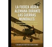 La Fuerza Aérea Alemana durante las Guerras Mundiales: La historia de el Servicio Aéreo Imperial Alemán y la Luftwaffe
