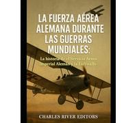 La Fuerza Aérea Alemana durante las Guerras Mundiales: La historia de el Servicio Aéreo Imperial Alemán y la Luftwaffe
