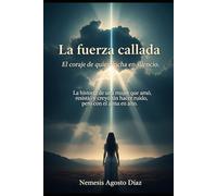 La fuerza callada. El coraje de quien lucha en silencio.: La historia de una mujer que amó, resistió y creyó sin hacer ruido, pero con el alma en alto.