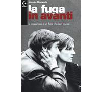 Libri Manolo Morlacchi - La Fuga In Avanti. La Rivoluzione E Un Fiore Che Non Mu