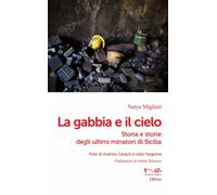 La gabbia e il cielo. Storia e storie degli ultimi minatori di Sicilia - M...