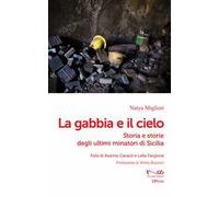 La gabbia e il cielo. Storia e storie degli ultimi minatori di Sicilia