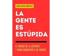 La Gente es Estúpida - El Porqué De La Estupidez Y Cómo Sobrevivir A Su Tiranía: Un Manual Para Entender Por Qué Actuamos Sin Pensar