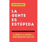 La Gente es Estúpida - El Porqué De La Estupidez Y Cómo Sobrevivir A Sus Leyes
