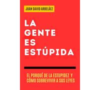 La Gente es Estúpida - El Porqué De La Estupidez Y Cómo Sobrevivir A Sus Leyes: Un Manual Para Entender Por Qué Actuamos Sin Pensar