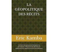LA GÉOPOLITIQUE DES RÉCITS: Comment les puissances fabriquent les perceptions, influencent les décisions et redessinent les rapports de force internationaux
