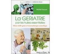 La gériatrie par les huiles essentielles: Mieux vieillir grâce à l'aromathérapie scientifique