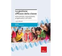 La gestione efficace della classe. Autocontrollo, comunicazione, progettualità e soft skills. Nuova ediz.