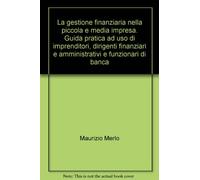 La gestione finanziaria nella piccola e media impresa. Guida pratica ad uso di imprenditori, dirigenti finanziari e amministrativi e funzionari di banca