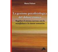 La gestione psicofisiologica del dolore cronico. Regolare il sistema nervoso con la «mindfulness» e le risorse somatiche