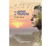 La gioia di morire. Un'alba diversa - Esposito Raffaele