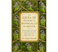 LA GIOIA DI TENERE IL PAPPAGALLO DI MEYER: Una guida completa per principianti su come prendersi cura, nutrire, socializzare e costruire un rapporto di fiducia con i pappagalli di Meyer a casa