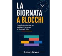 LA GIORNATA A BLOCCHI: Il metodo time-blocking per pianificare il tuo tempo, un blocco alla volta