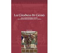 La Giudea di Gesù. Dalla morte di Erode il Grande alla fine del regno di Agrippa I (4 a.C. - 44 d.C.)