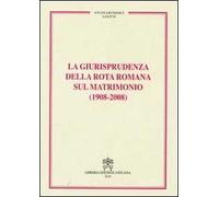 La giurisprudenza della Rota romana sul matrimonio (1908-2008)