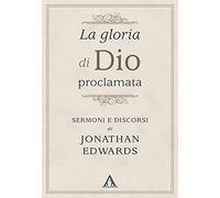 Libri Jonathan Edwards - La Gloria Di Dio Proclamata. Sermoni E Discorsi Di Jona