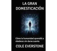 LA GRAN DOMESTICACIÓN: Cómo la humanidad aprendió a obedecer sin darse cuenta