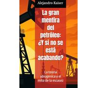 La gran mentira del petróleo: ¿Y si no se está acabando?: La teoría abiogénica y el mito de la escasez