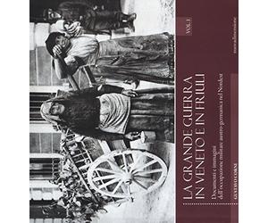 La grande guerra in Veneto e in Friuli. Documenti e immagini dell'occupazione militare austro-germanica nel Nordest. Ediz. illustrata (Vol. 1)