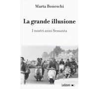 La grande illusione. I nostri anni Sessanta - Boneschi Marta