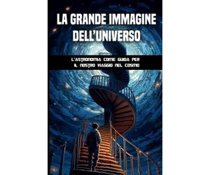 La grande immagine dell’universo: L’astronomia come guida per il nostro viaggio nel cosmo