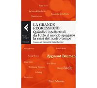 La grande regressione. Quindici intellettuali da tutto il mondo spiegano la crisi del nostro tempo