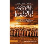 La grande storia delle legioni romane. Segreti, tattiche, armi e battaglie del più formidabile esercito dell’antichità