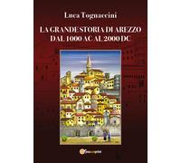 La grande storia di Arezzo dal 1000 AC al 2000 DC - Luca Tognaccini, 2019