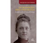 La grandezza della piccolezza. La spiritualità di Teresa di Lisieux - Gaut...