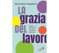 La grazia del lavoro. Crescere, prendersi cura e ritrovarsi nella propria professione