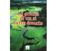 La grazia di un sì tutto donato. Maria Troncatti missionaria nella foresta...
