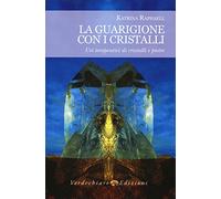 La guarigione con i cristalli. Usi terapeutici di cristalli e pietre