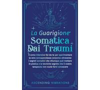 La Guarigione Somatica dai Traumi: Il corso intensivo fai-da-te per sperimentare la vera consapevolezza corporea attraverso i segreti somatici che ... il vostro terapeuta non vuole farvi conoscere