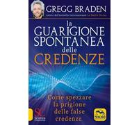 Libri Gregg Braden - La Guarigione Spontanea Delle Credenze. Come Spezzare Il Pa