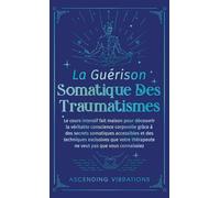 La Guérison Somatique des Traumatismes: Le Cours Intensif Fait Maison pour Découvrir la Véritable Conscience Corporelle grâce à des Secrets Somatiques Accessibles et des Techniques Exclusives