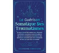 La Guérison Somatique des Traumatismes: Le Cours Intensif Fait Maison pour Découvrir la Véritable Conscience Corporelle grâce à des Secrets Somatiques Accessibles et des Techniques Exclusives