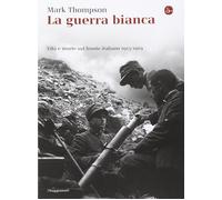 La guerra bianca. Vita e morte sul fronte italiano 1915-1919 Thompson, Mark and