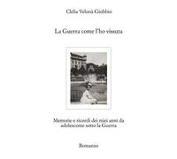 La guerra come l'ho vissuta. Memorie e ricordi dei miei anni da adolescente sotto la guerra