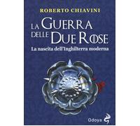 La guerra delle Due Rose. La nascita dell'Inghilterra moderna - Chiavini Roberto